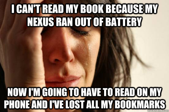 I can't read my book because my Nexus ran out of battery Now I'm going to have to read on my phone and I've lost all my bookmarks  First World Problems