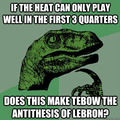 If the Heat can only play well in the first 3 quarters Does this make Tebow the antithesis of Lebron?  Philosoraptor