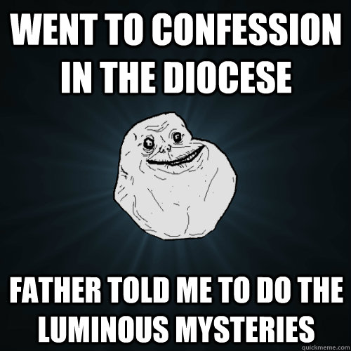 Went to confession in the Diocese Father told me to do the Luminous Mysteries  Forever Alone