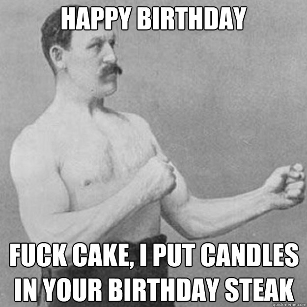 happy birthday Fuck cake, I put candles in your birthday steak  overly manly man