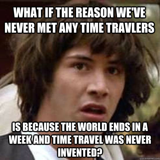 what if the reason we've never met any time travlers is because the world ends in a week and time travel was never invented? - what if the reason we've never met any time travlers is because the world ends in a week and time travel was never invented?  conspiracy keanu