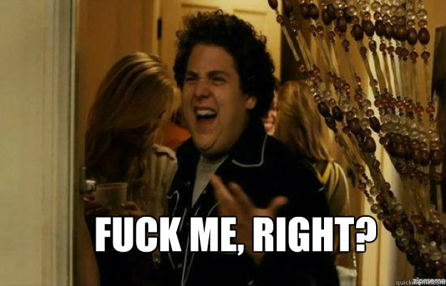  FUCK ME, RIGHT?  fuck me right