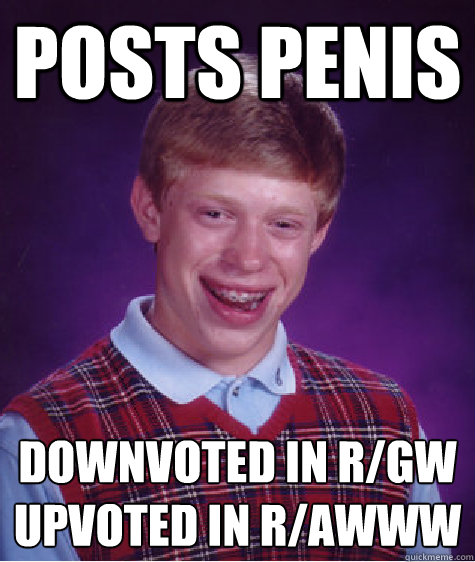 Posts Penis Downvoted in r/GW
Upvoted in r/awww  Bad Luck Brian