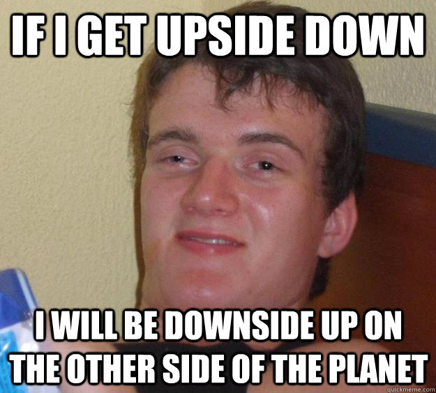 If i get upside down I will be downside up on the other side of the planet - If i get upside down I will be downside up on the other side of the planet  10 Guy