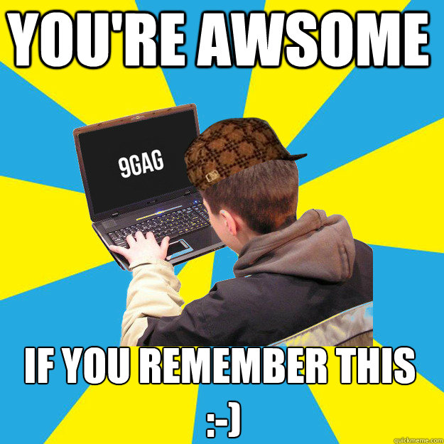 you're awsome if you remember this
 :-)  9fag