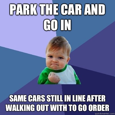 park the car and go in same cars still in line after walking out with to go order  Success Kid
