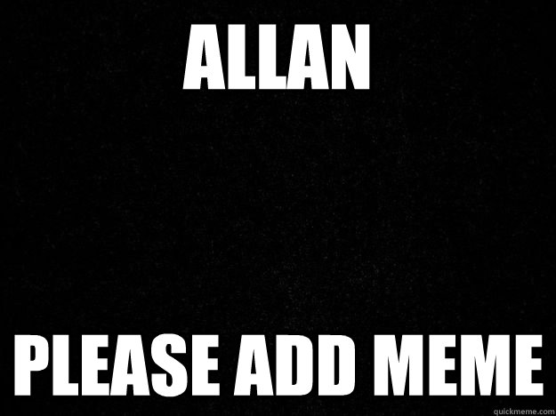 Allan Please add meme - Allan Please add meme  Misc