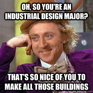 oh, so you're an industrial design major? that's so nice of you to make all those buildings  Condescending Wonka