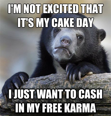 I'm not excited that it's my cake day
 I just want to cash in my free karma - I'm not excited that it's my cake day
 I just want to cash in my free karma  Confession Bear