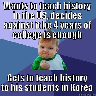 WANTS TO TEACH HISTORY IN THE US, DECIDES AGAINST IT BC 4 YEARS OF COLLEGE IS ENOUGH GETS TO TEACH HISTORY TO HIS STUDENTS IN KOREA Success Kid
