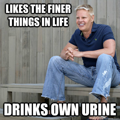 likes the finer things in life DRINKS OWN URINE  