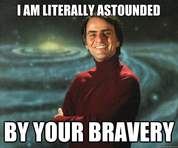 i am literally astounded by your bravery - i am literally astounded by your bravery  Carl Sagan
