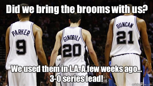 Did we bring the brooms with us? We used them in L.A. A few weeks ago...
3-0 series lead!  Spurs Meme