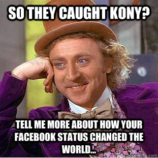 so they caught kony? tell me more about how your facebook status changed the world...  Condescending Wonka