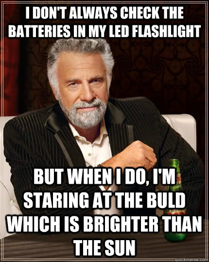 I don't always check the batteries in my LED flashlight but when I do, i'm staring at the buld which is brighter than the sun - I don't always check the batteries in my LED flashlight but when I do, i'm staring at the buld which is brighter than the sun  The Most Interesting Man In The World