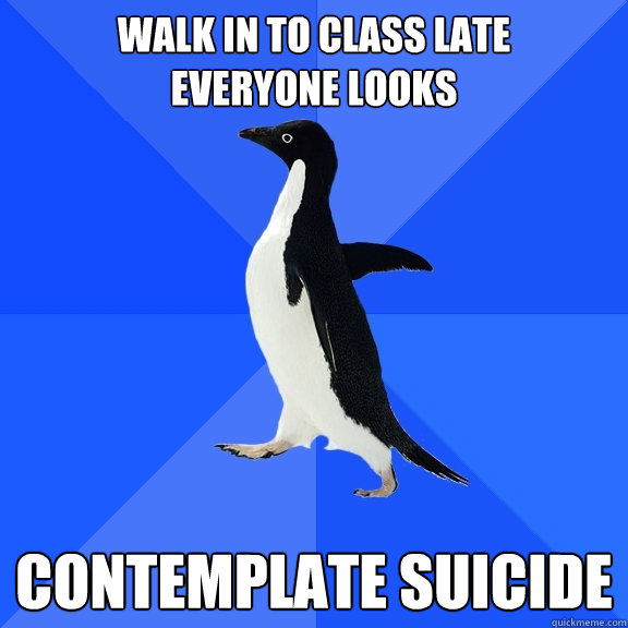 Walk in to class late
everyone looks contemplate suicide  Socially Awkward Penguin