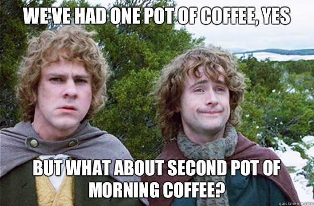 we've had one pot of coffee, yes but what about second pot of morning coffee?  Second breakfast