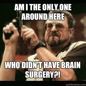 Am i the only one around here Who didn't have brain surgery?! - Am i the only one around here Who didn't have brain surgery?!  Misc