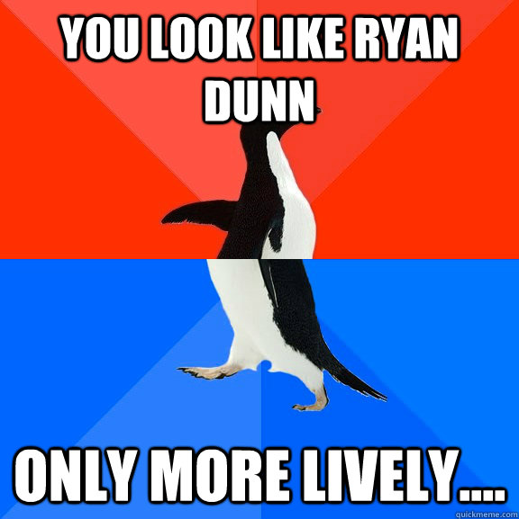 You look like ryan dunn only more lively....   Socially Awesome Awkward Penguin