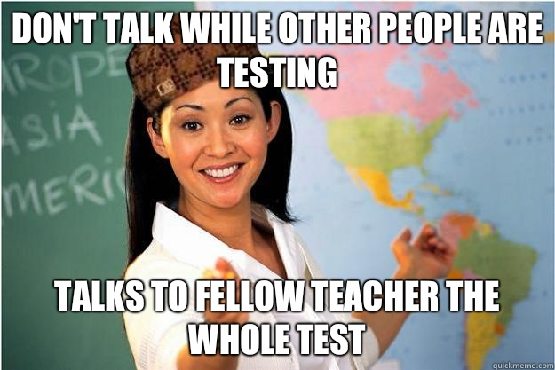 Don't talk while other people are testing Talks to fellow teacher the whole test  Scumbag Teacher