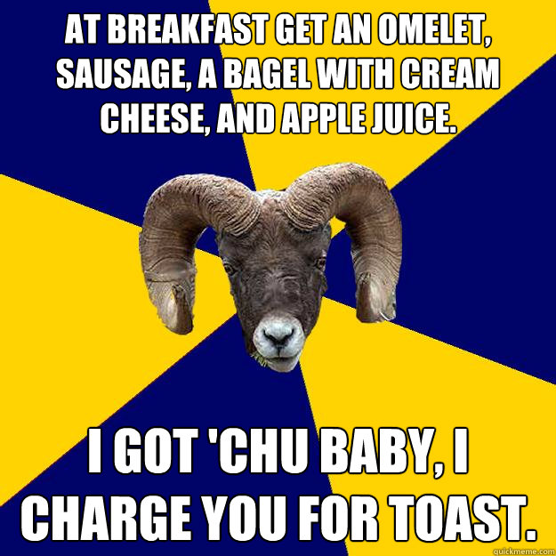 at breakfast get an omelet, sausage, a bagel with cream cheese, and apple juice. I got 'chu baby, I charge you for toast. - at breakfast get an omelet, sausage, a bagel with cream cheese, and apple juice. I got 'chu baby, I charge you for toast.  Suffolk Kid Ram