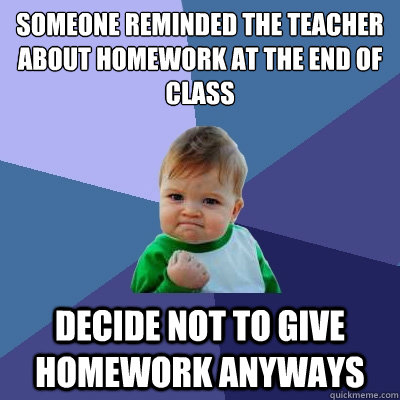 Someone reminded the teacher about homework at the end of class Decide not to give homework anyways  Success Kid