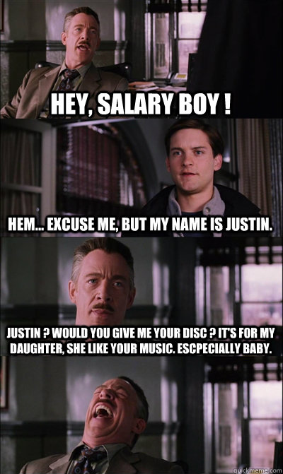 Hey, salary boy ! Hem... Excuse me, but my name is justin. Justin ? would you give me your disc ? It's for my daughter, she like your music. Escpecially baby.   JJ Jameson