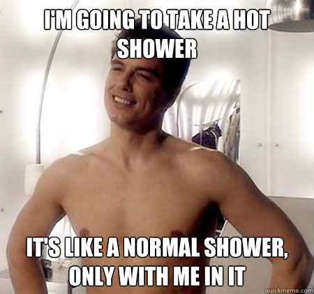 I'm going to take a hot shower It's like a normal shower, only with me in it  
