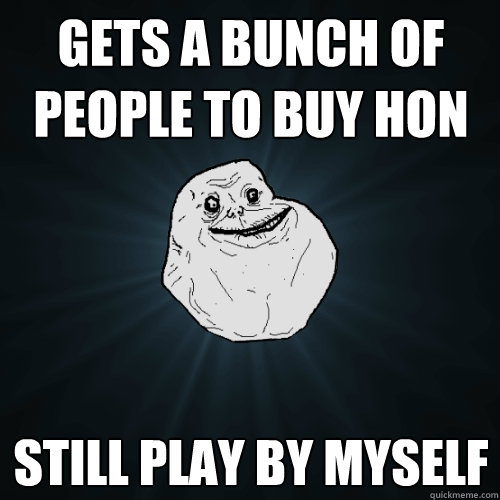 gets a bunch of people to buy hon still play by myself  Forever Alone