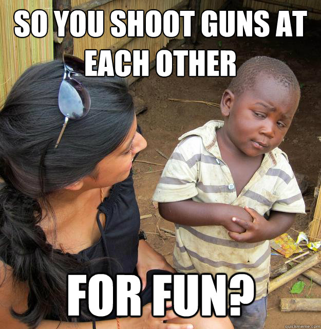 So you shoot guns at each other
 for fun?  Skeptical 3rd World Kid