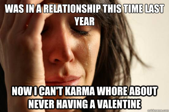 Was in a relationship this time last year Now I can't karma whore about never having a valentine   First World Problems