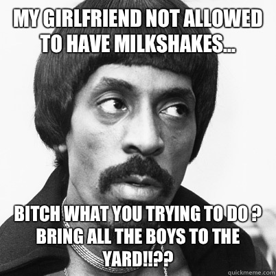 My girlfriend not allowed to have milkshakes... Bitch what you trying to do ? Bring all the boys to the yard!!??   Ike Turner