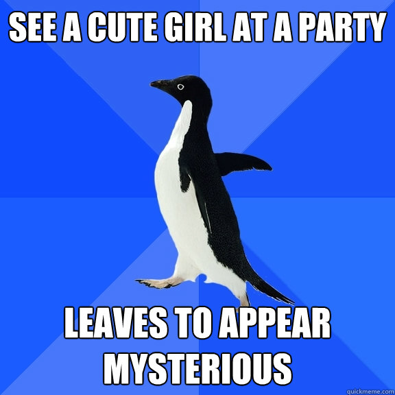 See a cute girl at a party leaves to appear mysterious  Socially Awkward Penguin