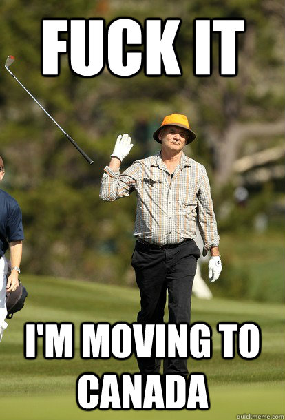 fuck it I'm moving to canada  fuck it bill murray