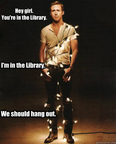 Hey girl.
You're in the Library. We should hang out. I'm in the Library. - Hey girl.
You're in the Library. We should hang out. I'm in the Library.  Ryan Gosling Lights