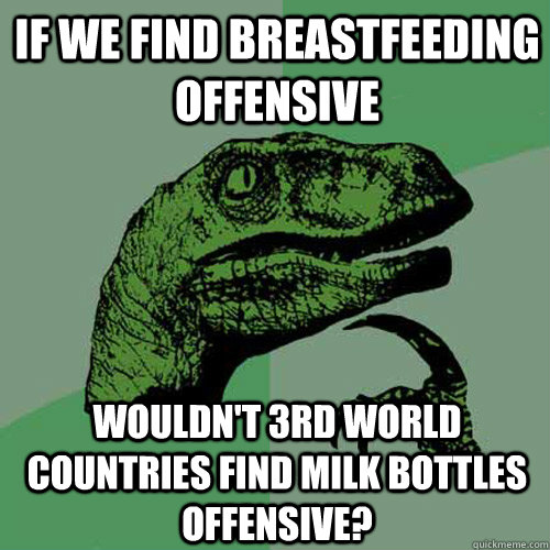 IF WE FIND BREASTFEEDING OFFENSIVE WOULDN'T 3RD WORLD COUNTRIES FIND MILK BOTTLES OFFENSIVE?  Philosoraptor