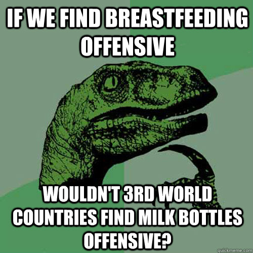IF WE FIND BREASTFEEDING OFFENSIVE WOULDN'T 3RD WORLD COUNTRIES FIND MILK BOTTLES OFFENSIVE?  Philosoraptor