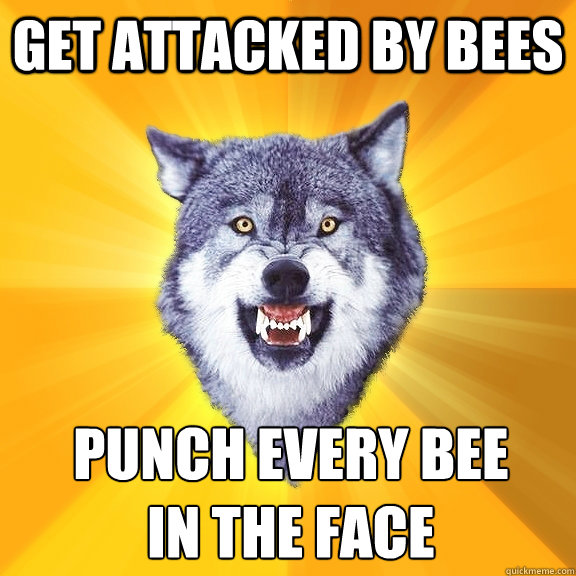 get attacked by bees punch every bee
in the face  Courage Wolf