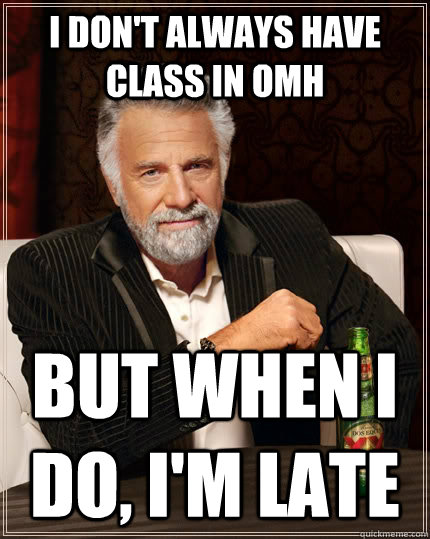 i don't always have class in omh but when i do, i'm late  The Most Interesting Man In The World