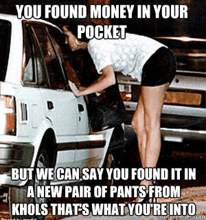 YOU FOUND MONEY IN YOUR POCKET But we can say YOU FOUND IT IN A NEW PAIR OF PANTS FROM KHOLS that's what you're into  Karma Whore