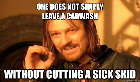 One Does Not Simply
Leave a carwash Without cutting a sick skid  Boromir