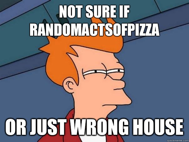 Not sure if randomactsofpizza or just wrong house - Not sure if randomactsofpizza or just wrong house  Futurama Fry