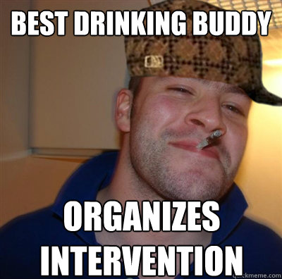 best drinking buddy organizes intervention  Scumbag Good Guy Greg