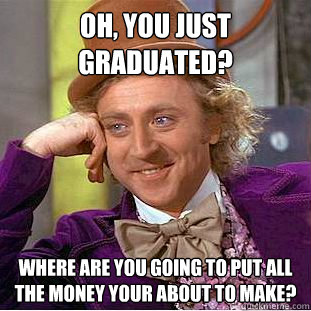 Oh, You just graduated? where are you going to put all the money your about to make?  Creepy Wonka