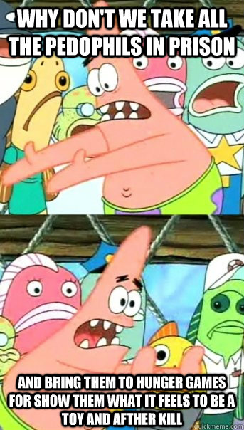 Why don't we take all the pedophils in prison and bring them to hunger games for show them what it feels to be a toy and afther kill  Push it somewhere else Patrick