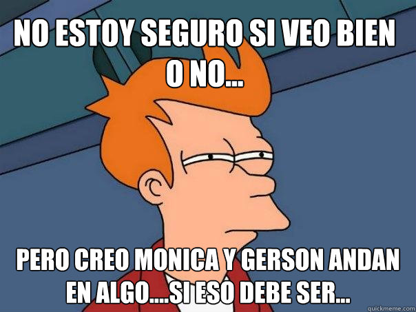 No estoy seguro si veo bien o no... Pero creo Monica y Gerson andan en algo....si eso debe ser...  Futurama Fry