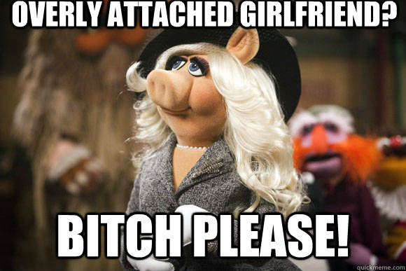 Overly ATTACHED GIRLFRIEND? bITCH PLEASE!  Miss Piggy