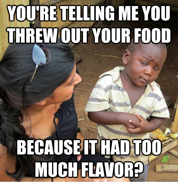 You're telling me you threw out your food because it had too much flavor?  Skeptical Third World Kid