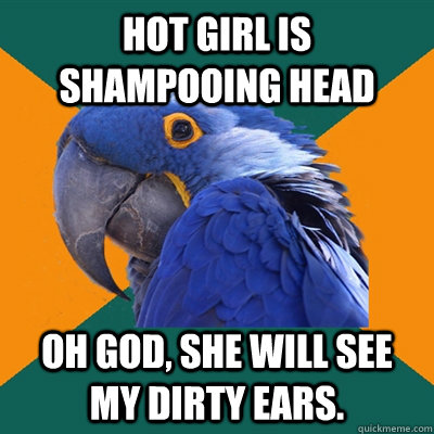 hot girl is shampooing head Oh god, she will see my dirty ears.  Paranoid Parrot