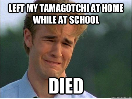 Left my tamagotchi at home while at school died  1990s Problems